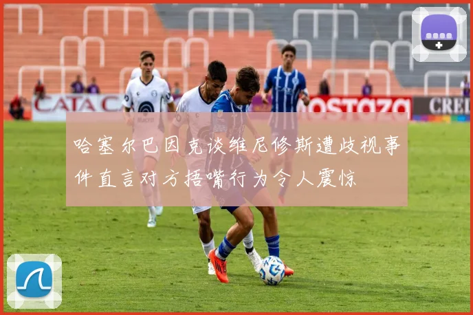 哈塞尔巴因克谈维尼修斯遭歧视事件直言对方捂嘴行为令人震惊