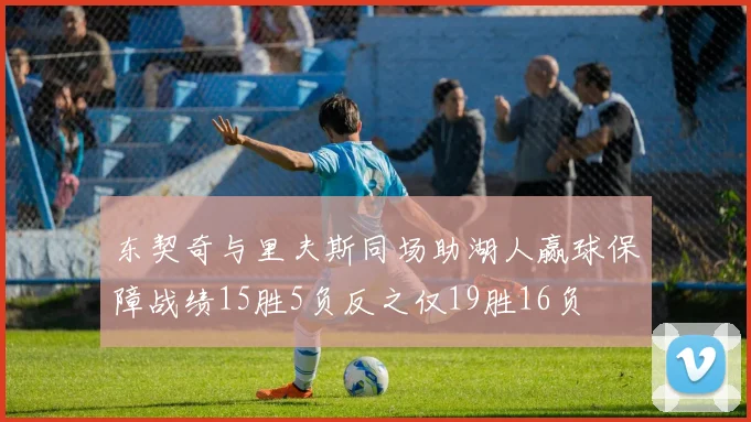 东契奇与里夫斯同场助湖人赢球保障战绩15胜5负反之仅19胜16负