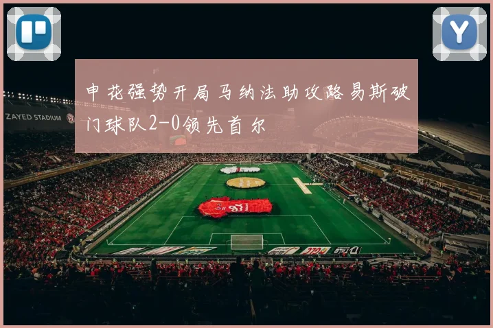 申花强势开局马纳法助攻路易斯破门球队2-0领先首尔