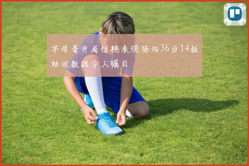 字母哥开局惊艳表现场均36分14板助攻数据令人瞩目