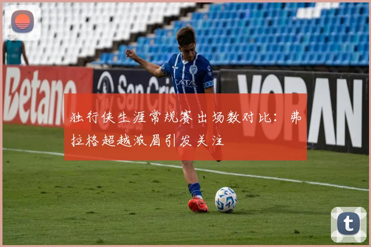 独行侠生涯常规赛出场数对比：弗拉格超越浓眉引发关注