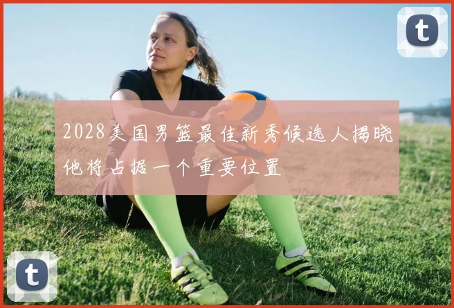 2028美国男篮最佳新秀候选人揭晓他将占据一个重要位置