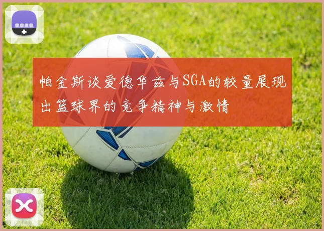 帕金斯谈爱德华兹与SGA的较量展现出篮球界的竞争精神与激情