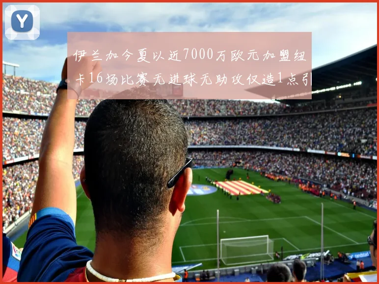 伊兰加今夏以近7000万欧元加盟纽卡16场比赛无进球无助攻仅造1点引发热议