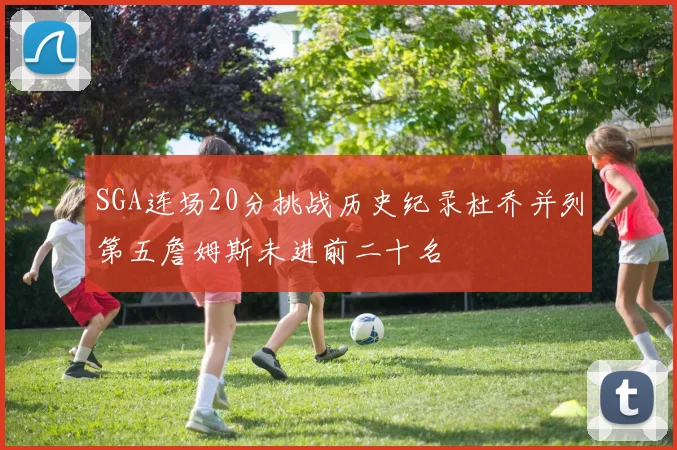 SGA连场20分挑战历史纪录杜乔并列第五詹姆斯未进前二十名