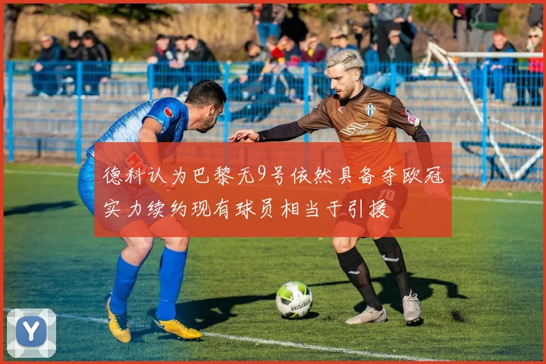 德科认为巴黎无9号依然具备夺欧冠实力续约现有球员相当于引援