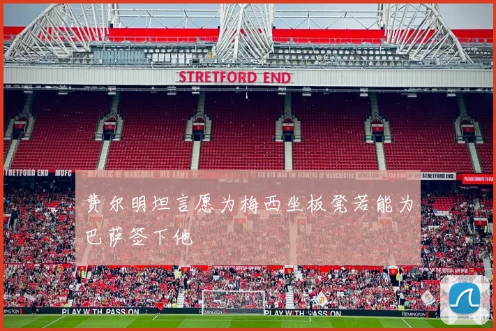 费尔明坦言愿为梅西坐板凳若能为巴萨签下他