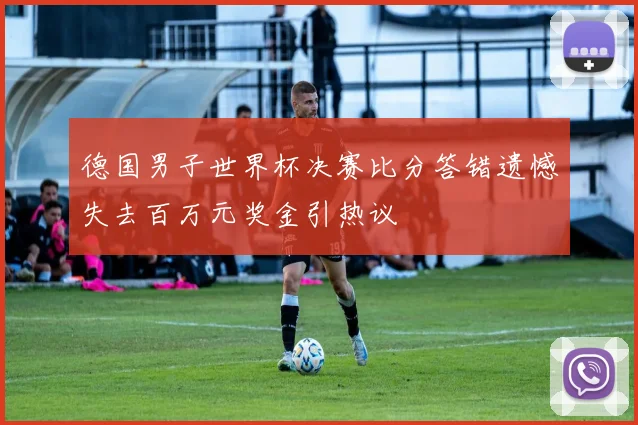 德国男子世界杯决赛比分答错遗憾失去百万元奖金引热议