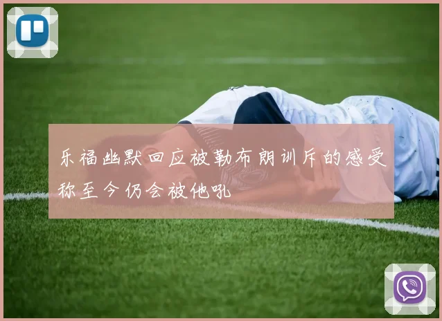 乐福幽默回应被勒布朗训斥的感受称至今仍会被他吼