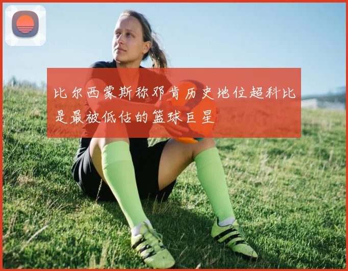 比尔西蒙斯称邓肯历史地位超科比是最被低估的篮球巨星