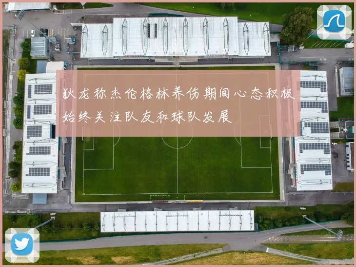狄龙称杰伦格林养伤期间心态积极始终关注队友和球队发展