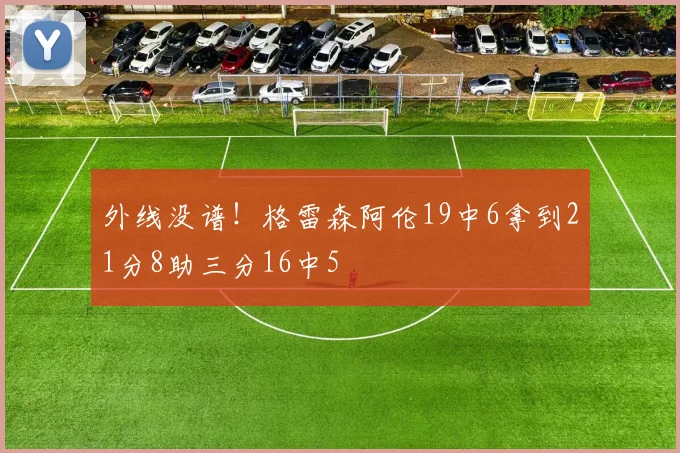 外线没谱！格雷森阿伦19中6拿到21分8助三分16中5