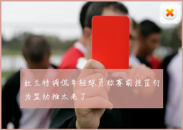 杜兰特调侃年轻球员称赛前挂筐行为显幼稚太老了