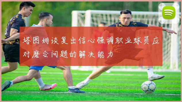 塔图姆谈复出信心强调职业球员应对磨合问题的解决能力