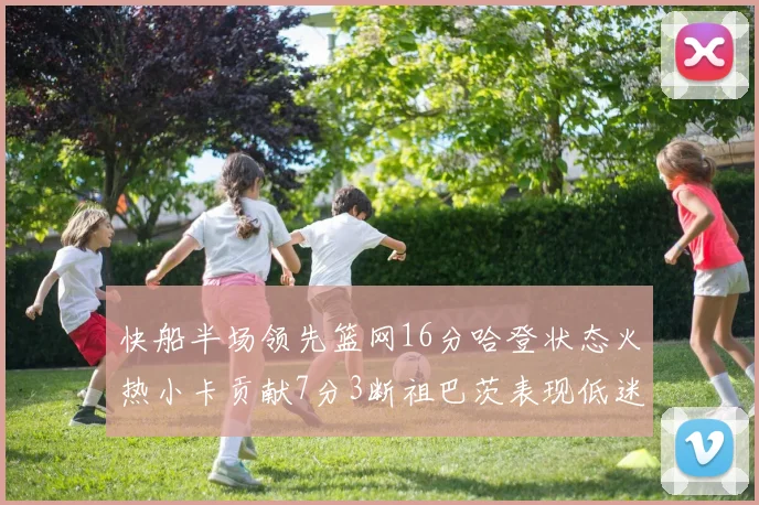 快船半场领先篮网16分哈登状态火热小卡贡献7分3断祖巴茨表现低迷