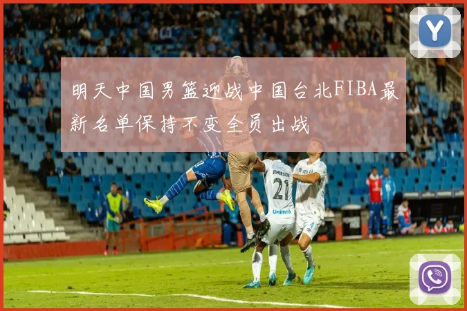 明天中国男篮迎战中国台北FIBA最新名单保持不变全员出战