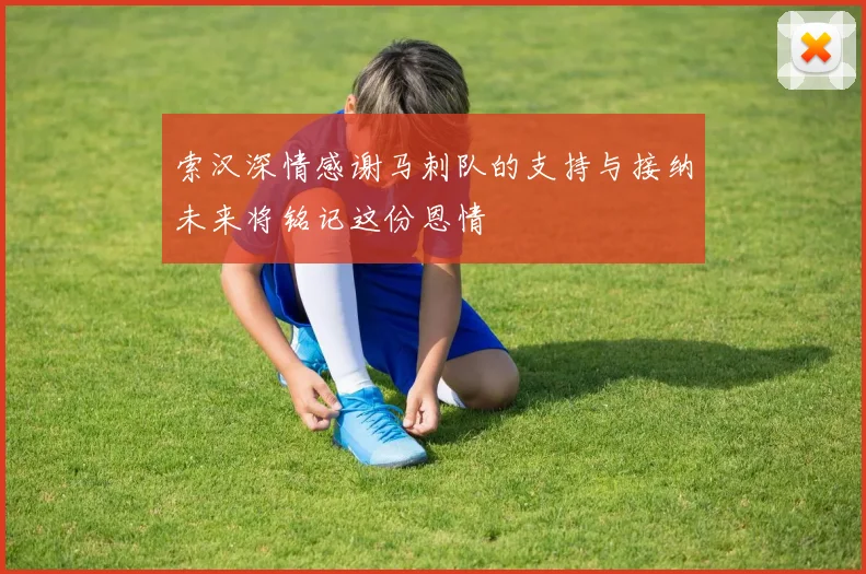 索汉深情感谢马刺队的支持与接纳未来将铭记这份恩情