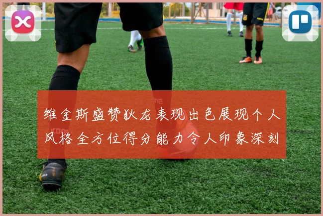 维金斯盛赞狄龙表现出色展现个人风格全方位得分能力令人印象深刻
