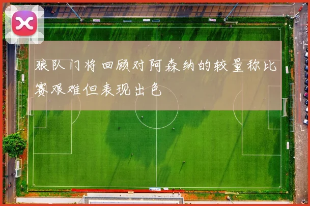 狼队门将回顾对阿森纳的较量称比赛艰难但表现出色