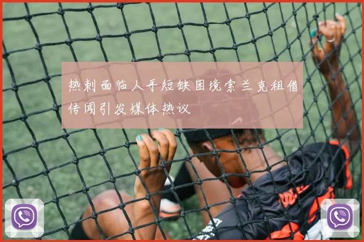 热刺面临人手短缺困境索兰克租借传闻引发媒体热议