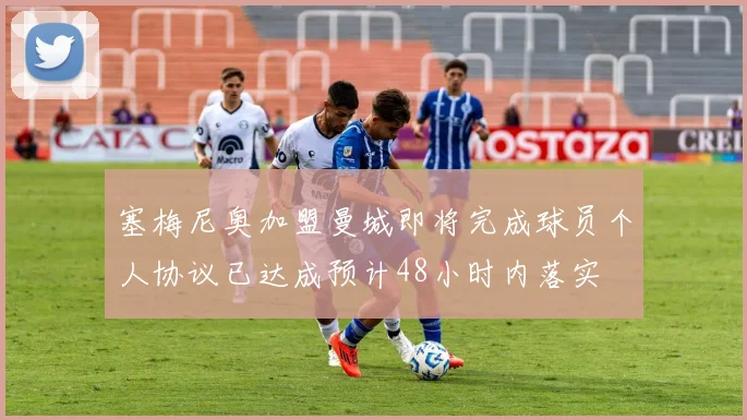 塞梅尼奥加盟曼城即将完成球员个人协议已达成预计48小时内落实