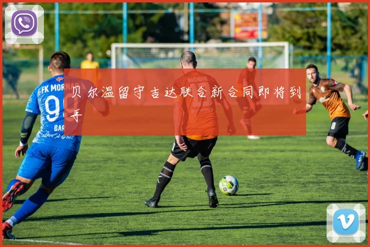 贝尔温留守吉达联合新合同即将到手