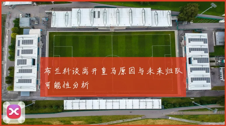 布兰科谈离开皇马原因与未来归队可能性分析