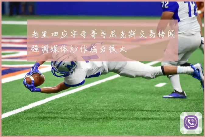 老里回应字母哥与尼克斯交易传闻强调媒体炒作成分很大
