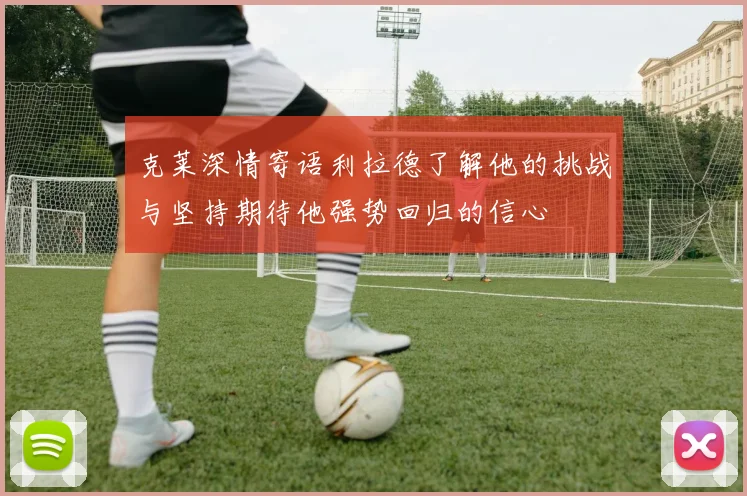 克莱深情寄语利拉德了解他的挑战与坚持期待他强势回归的信心