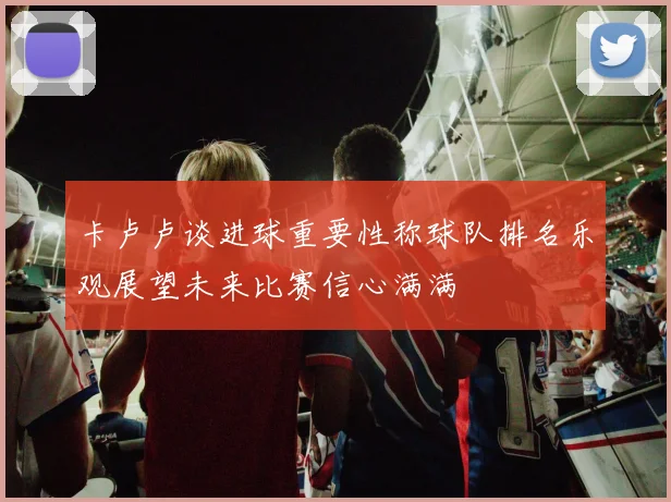 卡卢卢谈进球重要性称球队排名乐观展望未来比赛信心满满