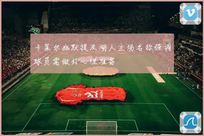 卡莱尔幽默提及湖人主场名称强调球员需做好心理准备