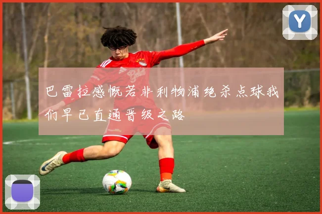 巴雷拉感慨若非利物浦绝杀点球我们早已直通晋级之路