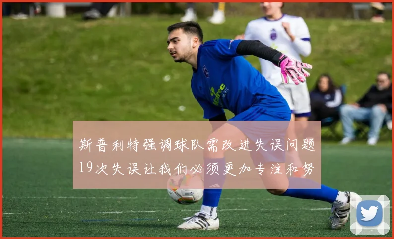 斯普利特强调球队需改进失误问题19次失误让我们必须更加专注和努力