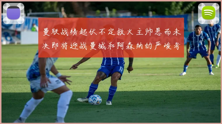 曼联战绩起伏不定救火主帅悬而未决即将迎战曼城和阿森纳的严峻考验