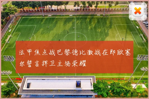 法甲焦点战巴黎德比激战在即欧塞尔誓言捍卫主场荣耀