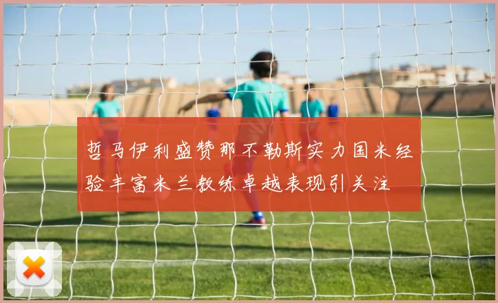 哲马伊利盛赞那不勒斯实力国米经验丰富米兰教练卓越表现引关注