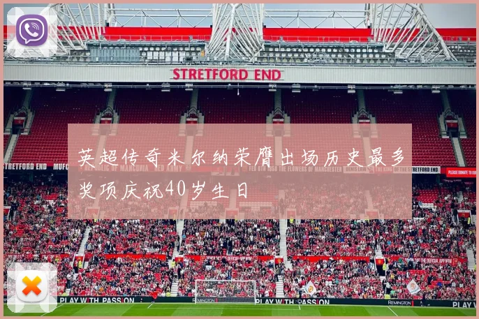 英超传奇米尔纳荣膺出场历史最多奖项庆祝40岁生日