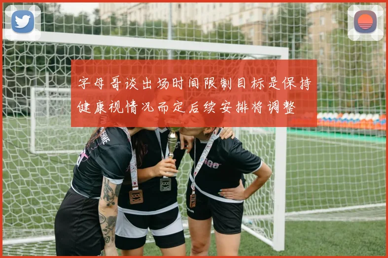 字母哥谈出场时间限制目标是保持健康视情况而定后续安排将调整