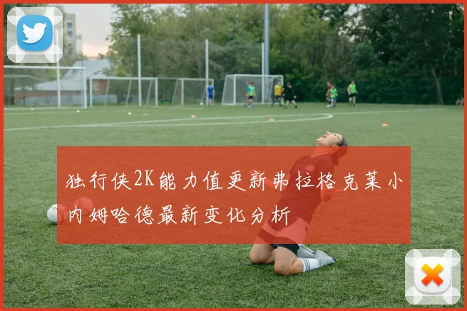 独行侠2K能力值更新弗拉格克莱小内姆哈德最新变化分析