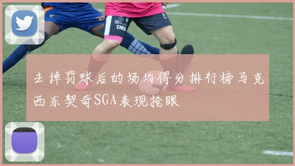 去掉罚球后的场均得分排行榜马克西东契奇SGA表现抢眼