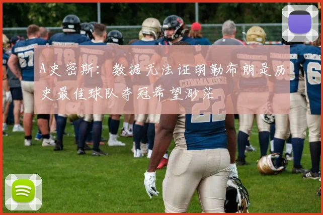A史密斯：数据无法证明勒布朗是历史最佳球队夺冠希望渺茫