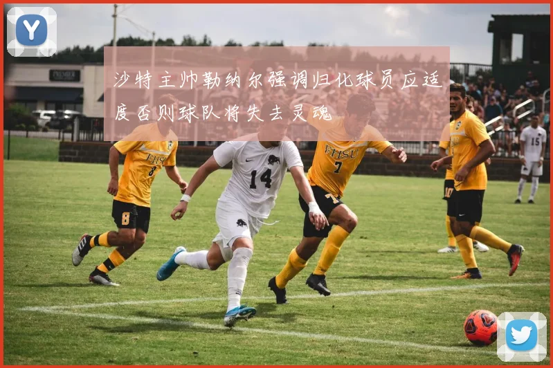 沙特主帅勒纳尔强调归化球员应适度否则球队将失去灵魂
