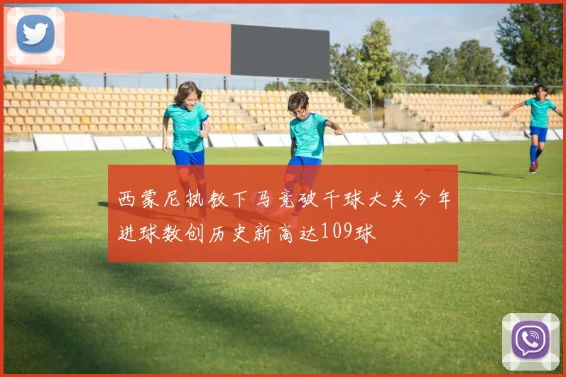 西蒙尼执教下马竞破千球大关今年进球数创历史新高达109球