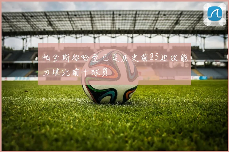 帕金斯称哈登已是历史前25进攻能力堪比前十球员