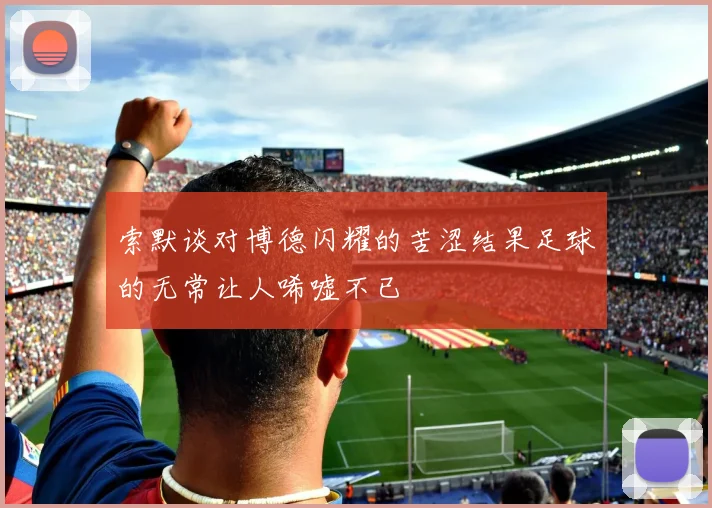 索默谈对博德闪耀的苦涩结果足球的无常让人唏嘘不已