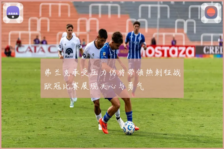 弗兰克承受压力仍将带领热刺征战欧冠比赛展现决心与勇气