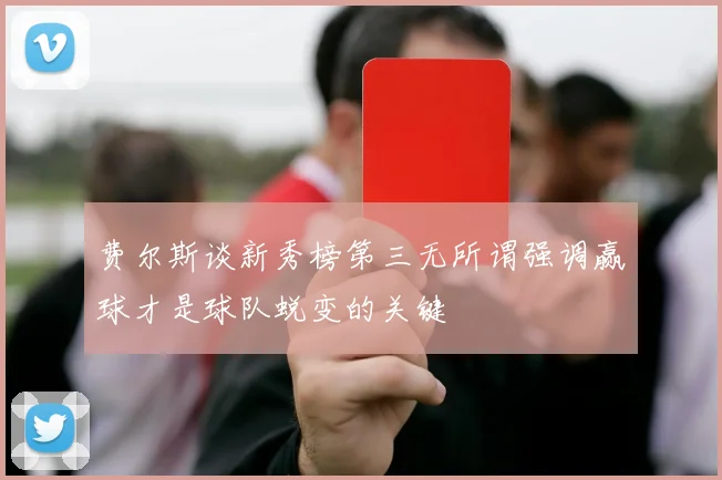 费尔斯谈新秀榜第三无所谓强调赢球才是球队蜕变的关键