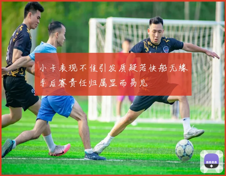 小卡表现不佳引发质疑若快船无缘季后赛责任归属显而易见
