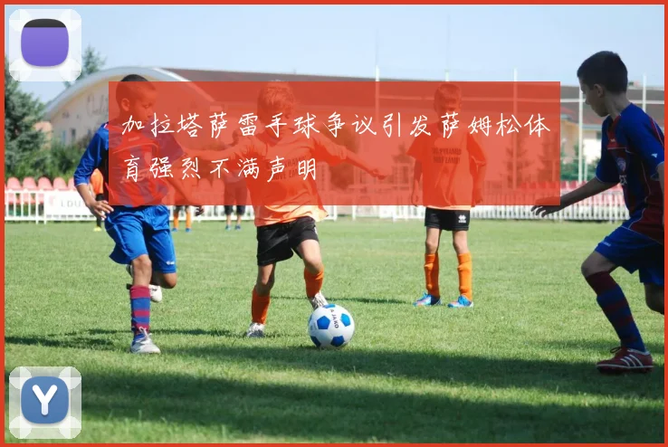 加拉塔萨雷手球争议引发萨姆松体育强烈不满声明