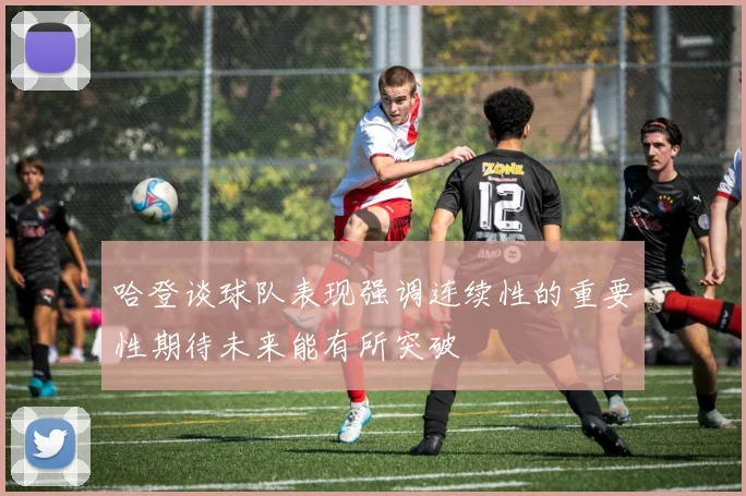哈登谈球队表现强调连续性的重要性期待未来能有所突破